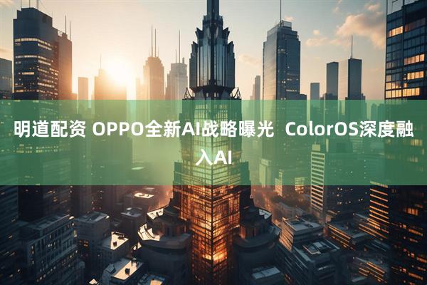 明道配资 OPPO全新AI战略曝光  ColorOS深度融入AI