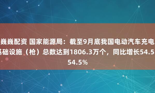 巍巍配资 国家能源局：截至9月底我国电动汽车充电基础设施（枪）总数达到1806.3万个，同比增长54.5%