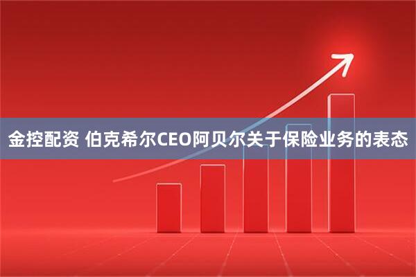 金控配资 伯克希尔CEO阿贝尔关于保险业务的表态
