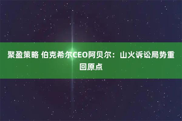 聚盈策略 伯克希尔CEO阿贝尔：山火诉讼局势重回原点