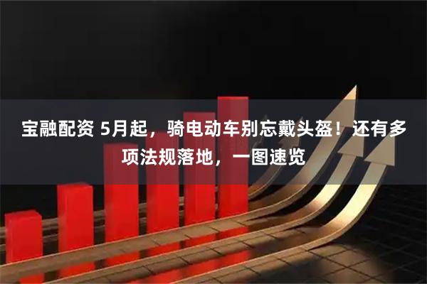 宝融配资 5月起，骑电动车别忘戴头盔！还有多项法规落地，一图速览